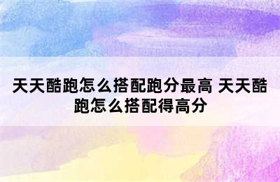 天天酷跑怎么搭配跑分最高 天天酷跑怎么搭配得高分